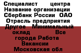 Специалист call-центра › Название организации ­ Сбербанк России, ОАО › Отрасль предприятия ­ Другое › Минимальный оклад ­ 18 500 - Все города Работа » Вакансии   . Московская обл.,Звенигород г.